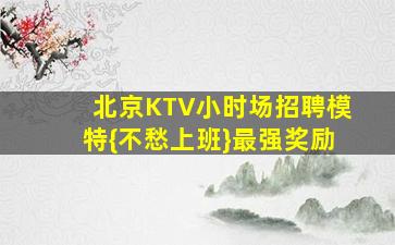 北京KTV小时场招聘模特{不愁上班}最强奖励